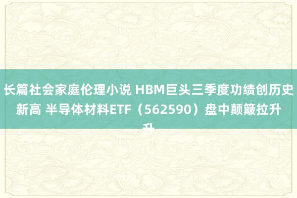 长篇社会家庭伦理小说 HBM巨头三季度功绩创历史新高 半导体材料ETF（562590）盘中颠簸拉升