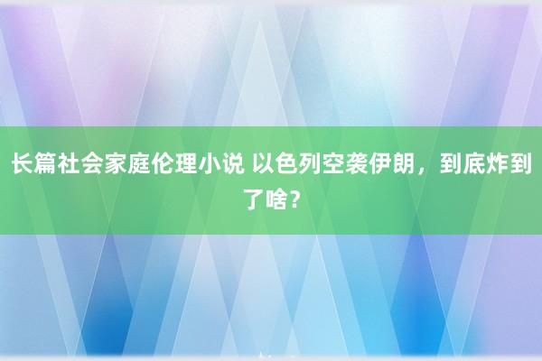 长篇社会家庭伦理小说 以色列空袭伊朗，到底炸到了啥？