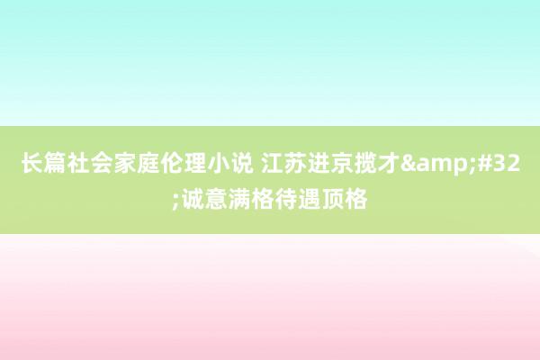 长篇社会家庭伦理小说 江苏进京揽才&#32;诚意满格待遇顶格