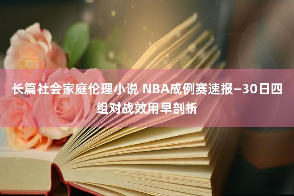 长篇社会家庭伦理小说 NBA成例赛速报—30日四组对战效用早剖析