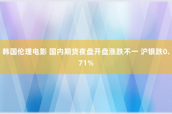 韩国伦理电影 国内期货夜盘开盘涨跌不一 沪银跌0.71%