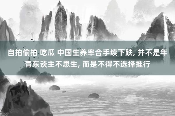 自拍偷拍 吃瓜 中国生养率合手续下跌, 并不是年青东谈主不思