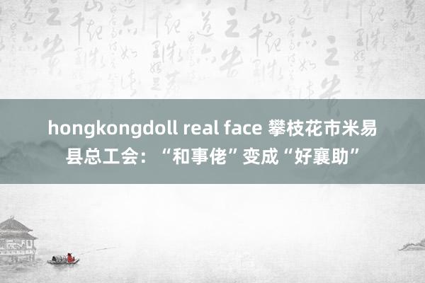 hongkongdoll real face 攀枝花市米易县