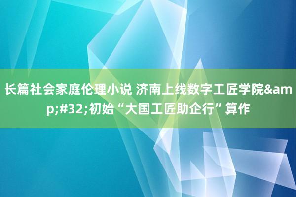 长篇社会家庭伦理小说 济南上线数字工匠学院&#32;