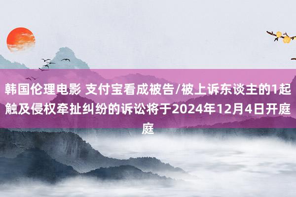 韩国伦理电影 支付宝看成被告/被上诉东谈主的1起触及侵权牵扯纠纷的诉讼将于2024年12月4日开庭