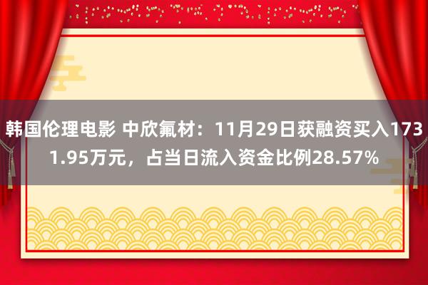 韩国伦理电影 中欣氟材：11月29日获融资买入1731.95万元，占当日流入资金比例28.57%