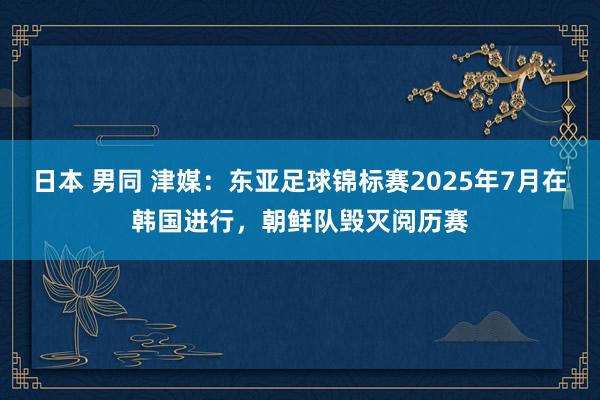 日本 男同 津媒：东亚足球锦标赛2025年7月在韩国进行，朝鲜队毁灭阅历赛