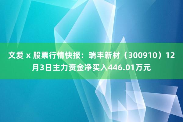 文爱 x 股票行情快报：瑞丰新材（300910）12月3日主力资金净买入446.01万元