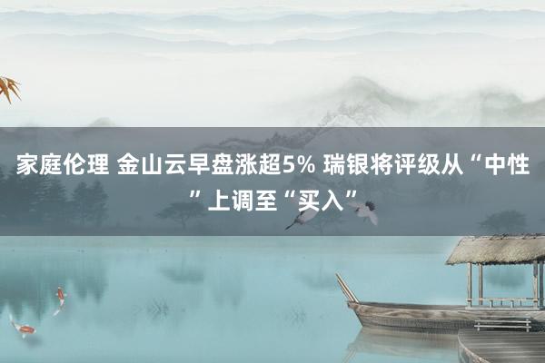 家庭伦理 金山云早盘涨超5% 瑞银将评级从“中性”上调至“买入”