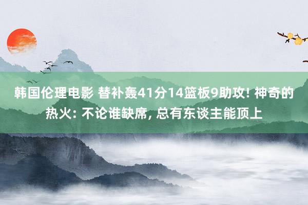 韩国伦理电影 替补轰41分14篮板9助攻! 神奇的热火: 不论谁缺席， 总有东谈主能顶上