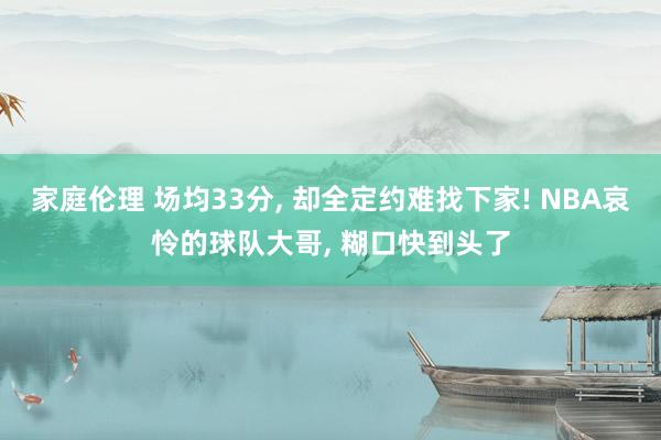 家庭伦理 场均33分， 却全定约难找下家! NBA哀怜的球队大哥， 糊口快到头了