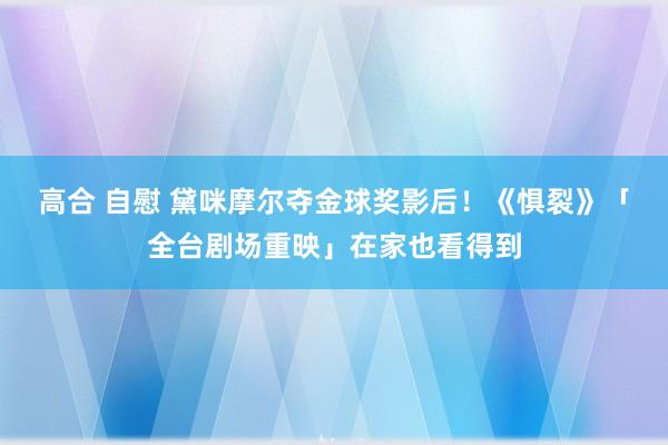 高合 自慰 黛咪摩尔夺金球奖影后！　《惧裂》「全台剧场重映」在家也看得到