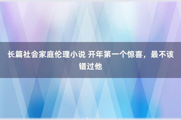 长篇社会家庭伦理小说 开年第一个惊喜，最不该错过他