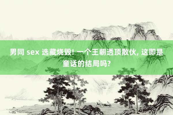 男同 sex 选藏烧毁! 一个王朝透顶散伙, 这即是童话的结