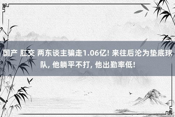 国产 肛交 两东谈主骗走1.06亿! 来往后沦为垫底球队, 