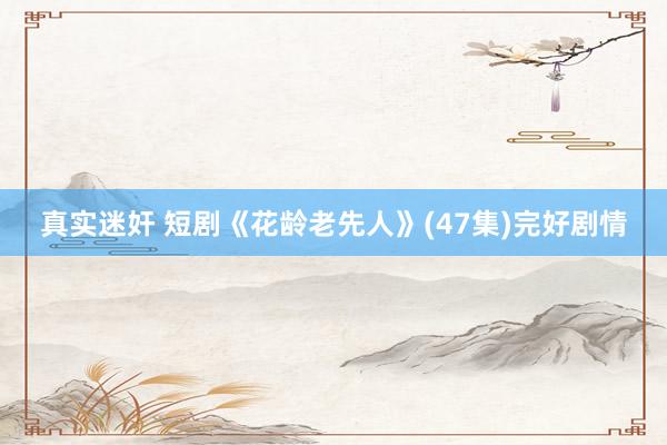 真实迷奸 短剧《花龄老先人》(47集)完好剧情