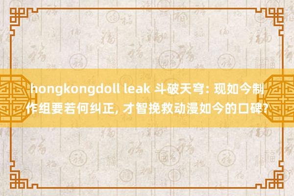 hongkongdoll leak 斗破天穹: 现如今制作组