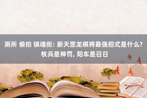 厕所 偷拍 镇魂街: 新天罡龙棋将最强招式是什么? 牧兵是神